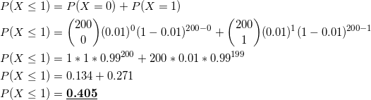 \begin{align*} P(X\leq1)&= P(X=0)+P(X=1)\\ P(X\leq1)&=\binom{200}{0}(0.01)^0(1-0.01)^{200-0} +\binom{200}{1}(0.01)^1(1-0.01)^{200-1} \\ P(X\leq1)&= 1*1*0.99^{200} + 200*0.01*0.99^{199}\\ P(X\leq1)&= 0.134+0.271\\ P(X\leq1)&=\underline{\textbf{0.405}} \end{align*}